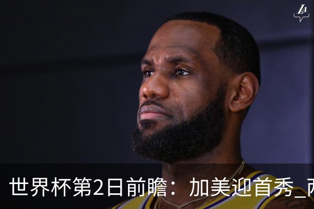 世界杯第2日前瞻：加美迎首秀 两场开幕式+两场焦点战